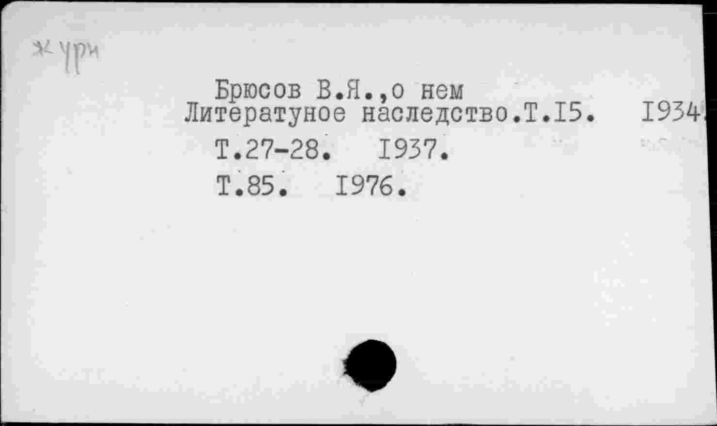 ﻿Брюсов В.Я.,о нем
Литератуное наследство.Т.15.	1934
Т.27-28.	1937.
Т.85.	1976.